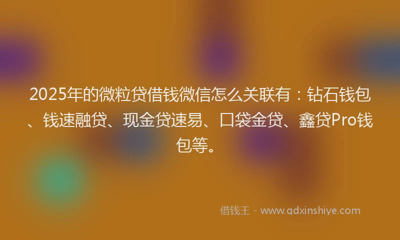 2025年的微粒贷借钱微信怎么关联有：钻石钱包、钱速融贷、现金贷速易、口袋金贷、鑫贷Pro钱包等。