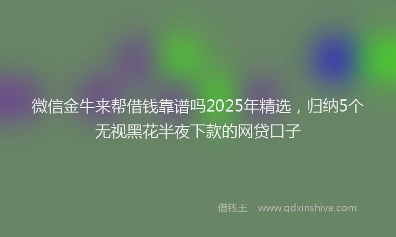 微信金牛来帮借钱靠谱吗2025年精选，归纳5个无视黑花半夜下款的网贷口子