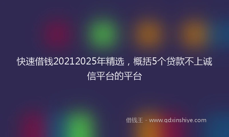 快速借钱20212025年精选，概括5个贷款不上诚信平台的平台