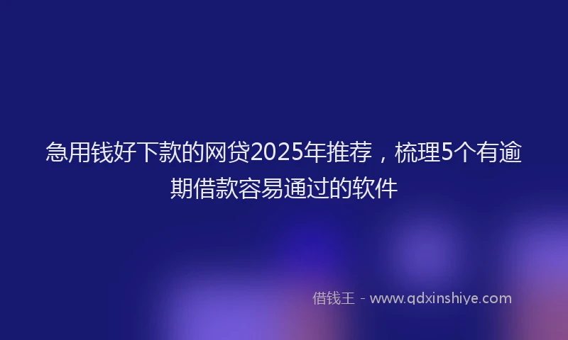 急用钱好下款的网贷2025年推荐，梳理5个有逾期借款容易通过的软件