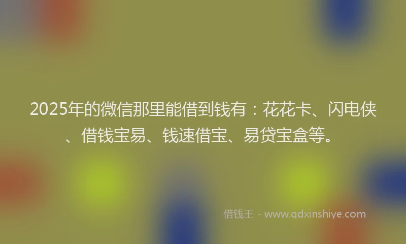 2025年的微信那里能借到钱有：花花卡、闪电侠、借钱宝易、钱速借宝、易贷宝盒等。