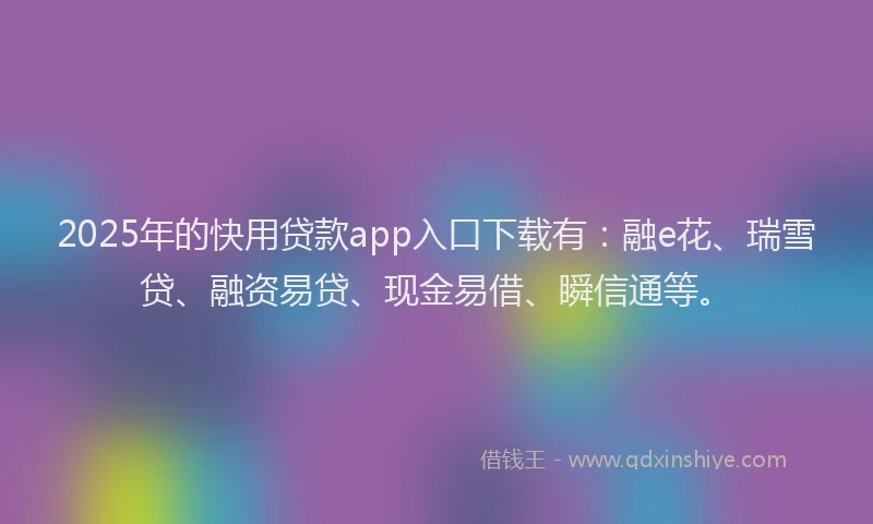 2025年的快用贷款app入口下载有：融e花、瑞雪贷、融资易贷、现金易借、瞬信通等。