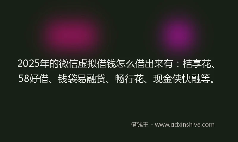 2025年的微信虚拟借钱怎么借出来有：桔享花、58好借、钱袋易融贷、畅行花、现金侠快融等。