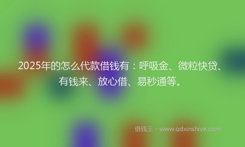 2025年的怎么代款借钱有：呼吸金、微粒快贷、有钱来、放心借、易秒通等。