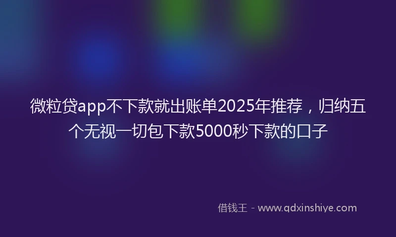 微粒贷app不下款就出账单2025年推荐，归纳五个无视一切包下款5000秒下款的口子
