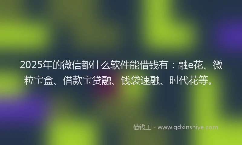 2025年的微信都什么软件能借钱有：融e花、微粒宝盒、借款宝贷融、钱袋速融、时代花等。