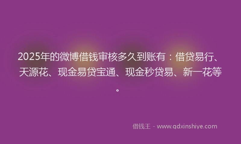 2025年的微博借钱审核多久到账有：借贷易行、天源花、现金易贷宝通、现金秒贷易、新一花等。