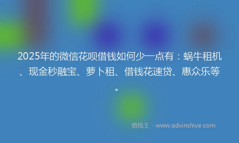 2025年的微信花呗借钱如何少一点有：蜗牛租机、现金秒融宝、萝卜租、借钱花速贷、惠众乐等。