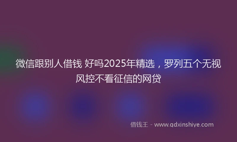 微信跟别人借钱 好吗2025年精选，罗列五个无视风控不看征信的网贷