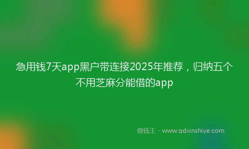 急用钱7天app黑户带连接2025年推荐，归纳五个不用芝麻分能借的app