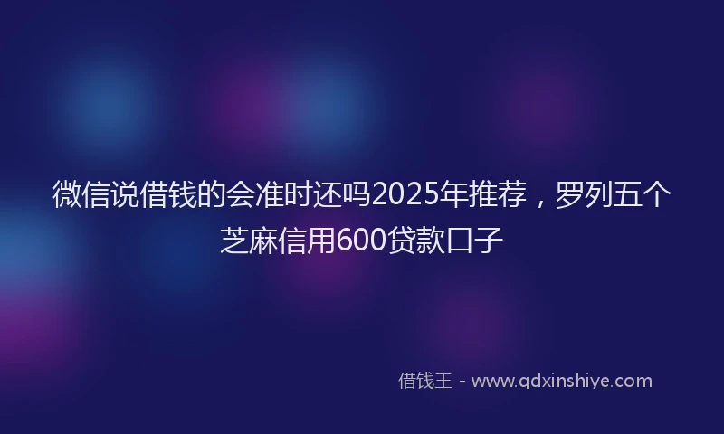 微信说借钱的会准时还吗2025年推荐，罗列五个芝麻信用600贷款口子