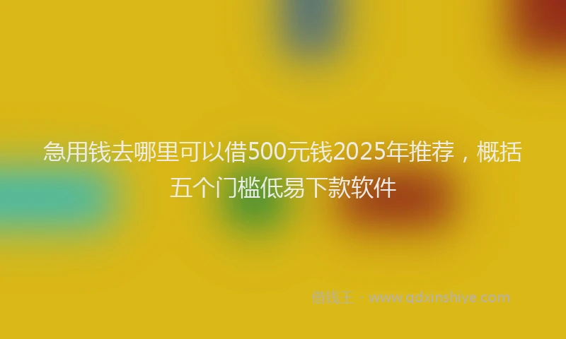 急用钱去哪里可以借500元钱2025年推荐，概括五个门槛低易下款软件