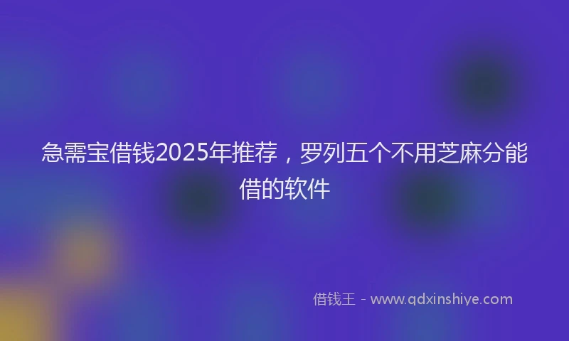 急需宝借钱2025年推荐，罗列五个不用芝麻分能借的软件