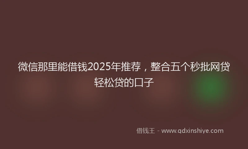 微信那里能借钱2025年推荐，整合五个秒批网贷轻松贷的口子