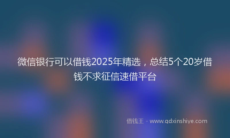微信银行可以借钱2025年精选，总结5个20岁借钱不求征信速借平台