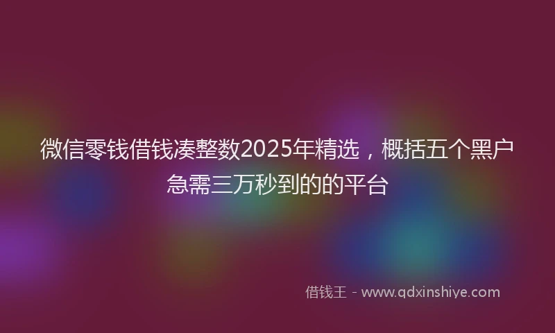 微信零钱借钱凑整数2025年精选，概括五个黑户急需三万秒到的的平台