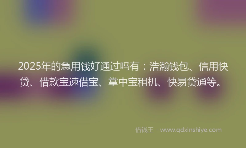 2025年的急用钱好通过吗有：浩瀚钱包、信用快贷、借款宝速借宝、掌中宝租机、快易贷通等。