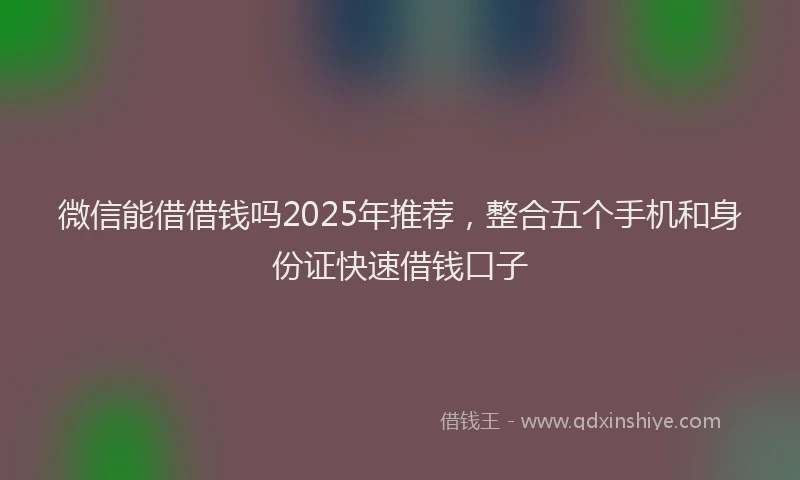 微信能借借钱吗2025年推荐，整合五个手机和身份证快速借钱口子