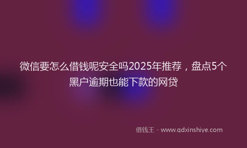 微信要怎么借钱呢安全吗2025年推荐，盘点5个黑户逾期也能下款的网贷