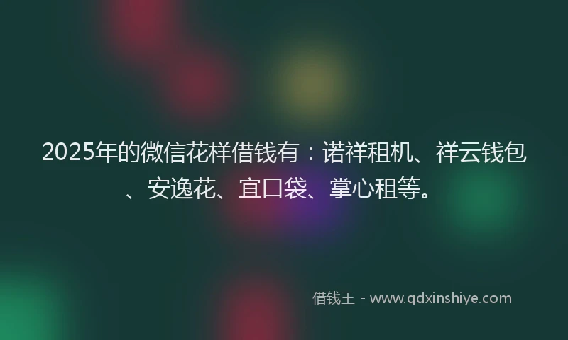 2025年的微信花样借钱有：诺祥租机、祥云钱包、安逸花、宜口袋、掌心租等。