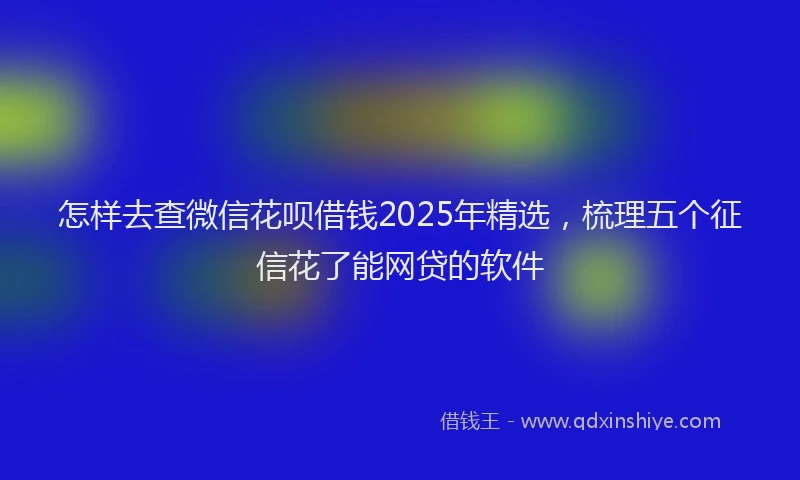 怎样去查微信花呗借钱2025年精选，梳理五个征信花了能网贷的软件