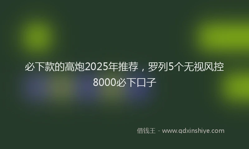 必下款的高炮2025年推荐，罗列5个无视风控8000必下口子