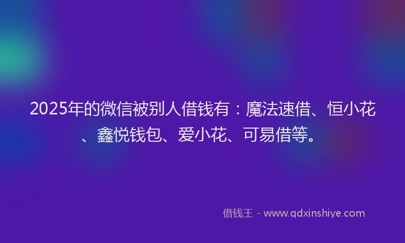 2025年的微信被别人借钱有：魔法速借、恒小花、鑫悦钱包、爱小花、可易借等。