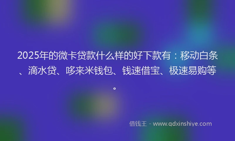 2025年的微卡贷款什么样的好下款有：移动白条、滴水贷、哆来米钱包、钱速借宝、极速易购等。