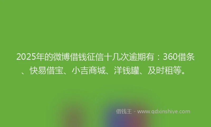 2025年的微博借钱征信十几次逾期有：360借条、快易借宝、小吉商城、洋钱罐、及时租等。