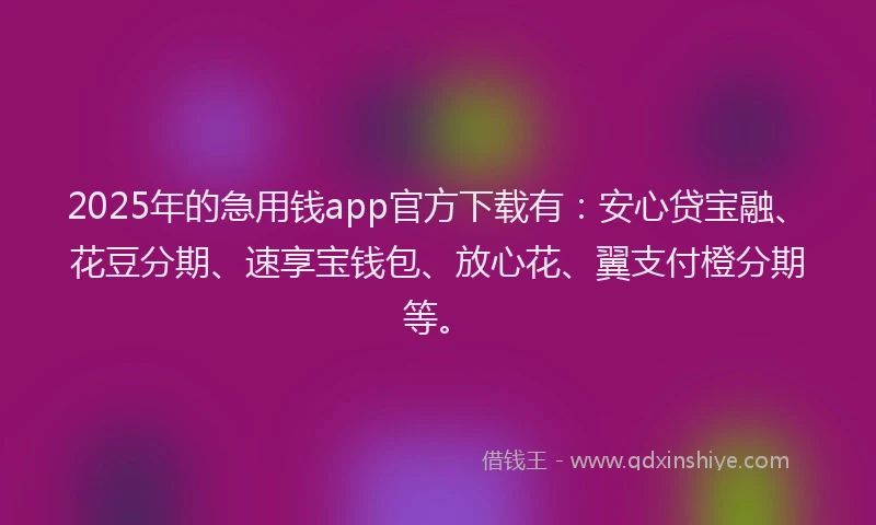 2025年的急用钱app官方下载有：安心贷宝融、花豆分期、速享宝钱包、放心花、翼支付橙分期等。