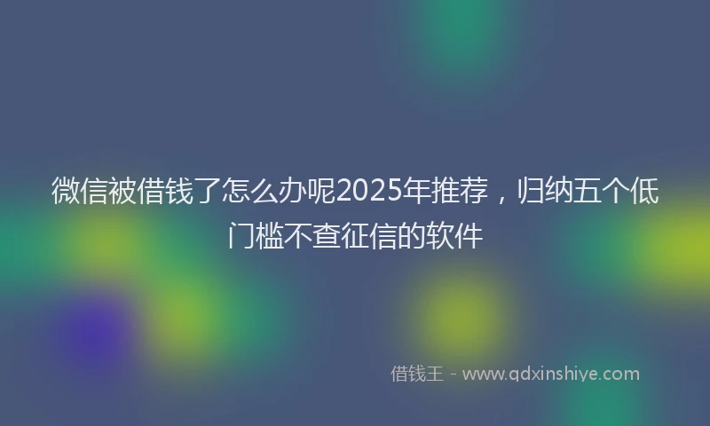 微信被借钱了怎么办呢2025年推荐，归纳五个低门槛不查征信的软件