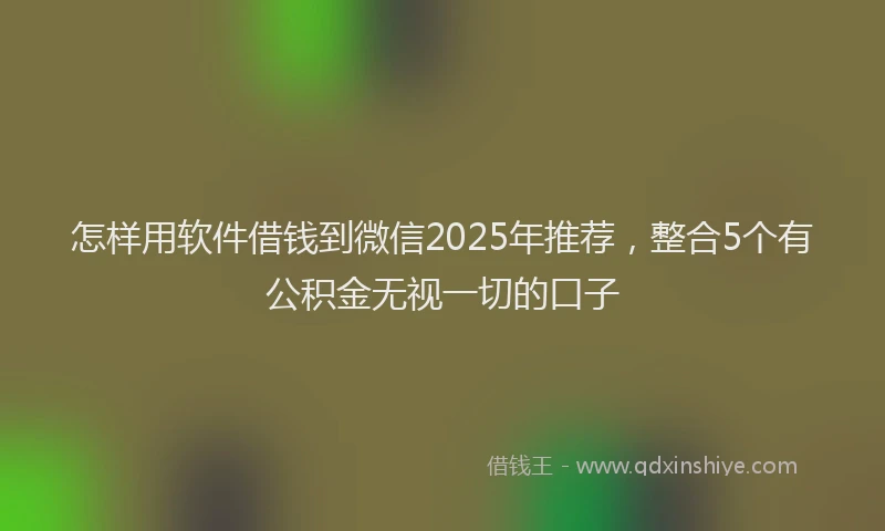 怎样用软件借钱到微信2025年推荐，整合5个有公积金无视一切的口子