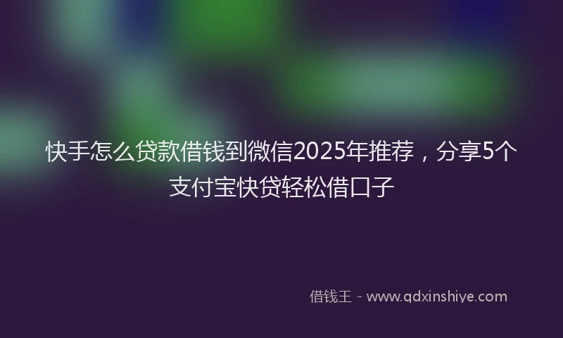 快手怎么贷款借钱到微信2025年推荐，分享5个支付宝快贷轻松借口子