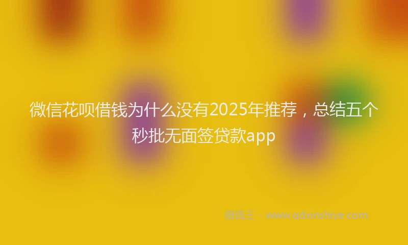 微信花呗借钱为什么没有2025年推荐，总结五个秒批无面签贷款app