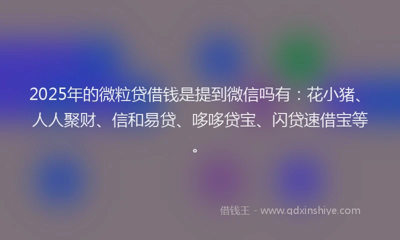 2025年的微粒贷借钱是提到微信吗有：花小猪、人人聚财、信和易贷、哆哆贷宝、闪贷速借宝等。