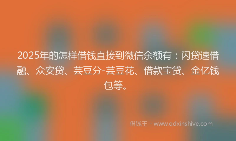 2025年的怎样借钱直接到微信余额有：闪贷速借融、众安贷、芸豆分-芸豆花、借款宝贷、金亿钱包等。