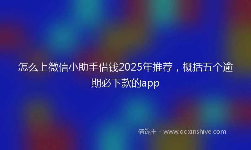 怎么上微信小助手借钱2025年推荐，概括五个逾期必下款的app