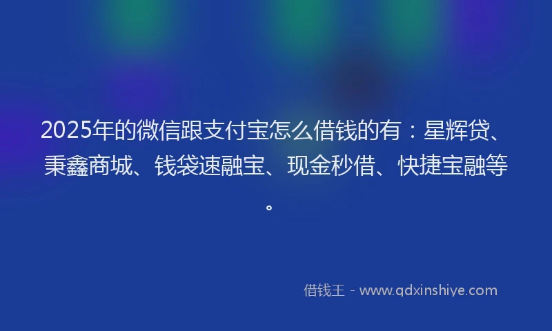 2025年的微信跟支付宝怎么借钱的有：星辉贷、秉鑫商城、钱袋速融宝、现金秒借、快捷宝融等。