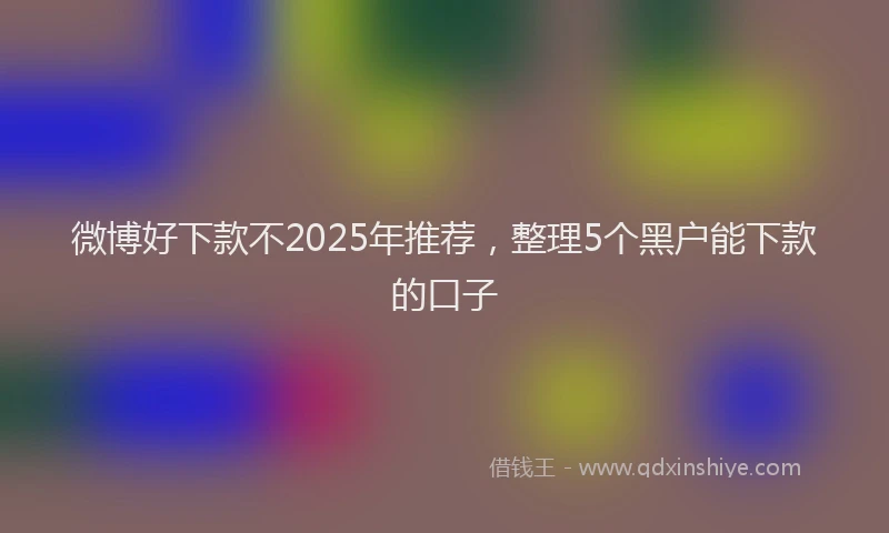 微博好下款不2025年推荐，整理5个黑户能下款的口子