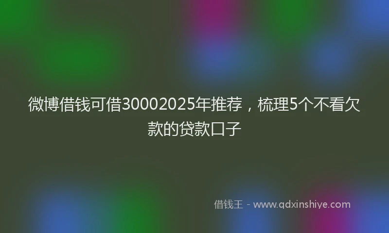 微博借钱可借30002025年推荐，梳理5个不看欠款的贷款口子