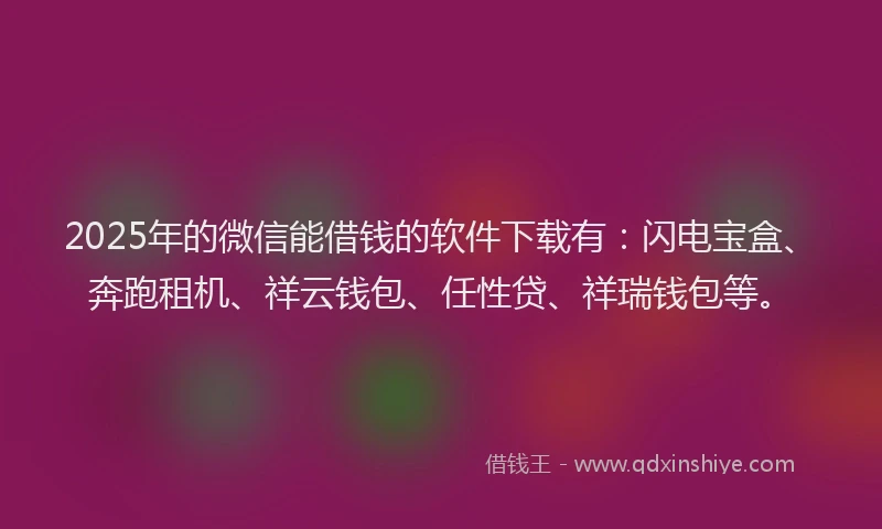 2025年的微信能借钱的软件下载有：闪电宝盒、奔跑租机、祥云钱包、任性贷、祥瑞钱包等。