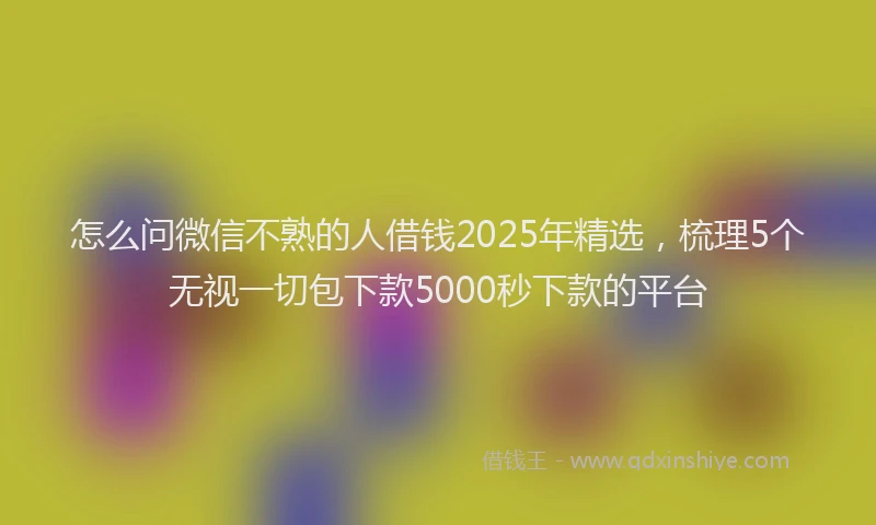 怎么问微信不熟的人借钱2025年精选，梳理5个无视一切包下款5000秒下款的平台