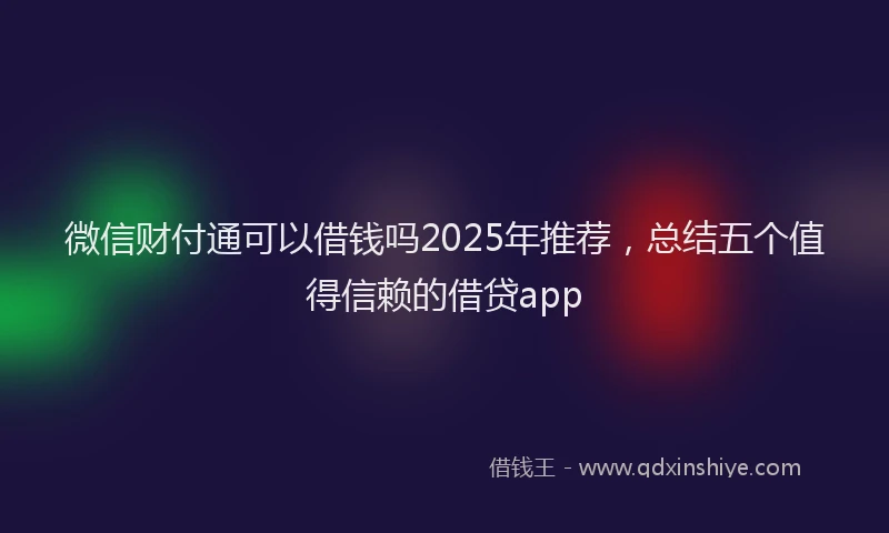 微信财付通可以借钱吗2025年推荐，总结五个值得信赖的借贷app