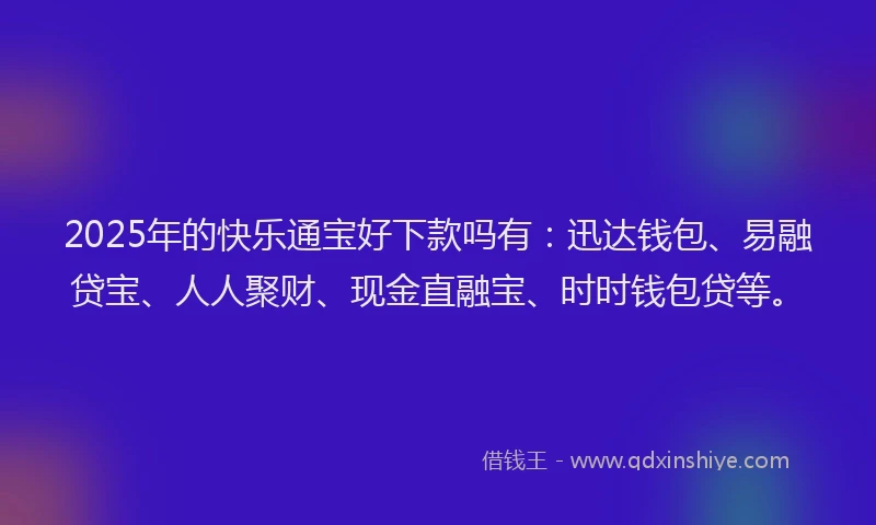 2025年的快乐通宝好下款吗有：迅达钱包、易融贷宝、人人聚财、现金直融宝、时时钱包贷等。