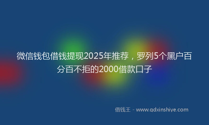 微信钱包借钱提现2025年推荐，罗列5个黑户百分百不拒的2000借款口子