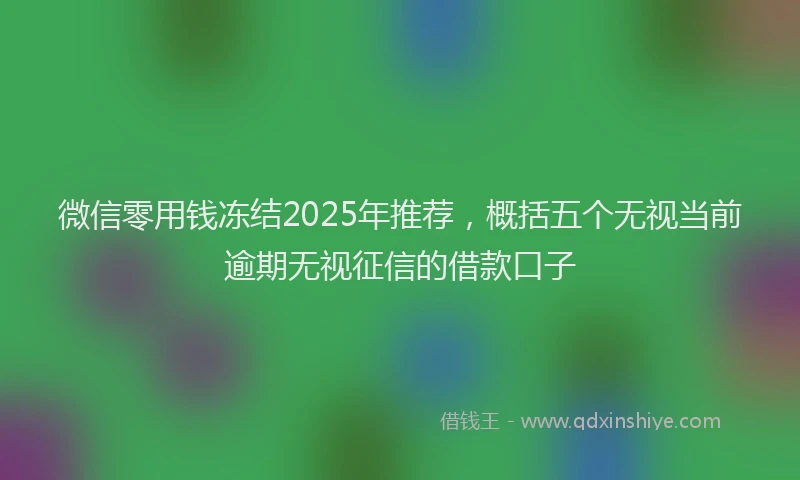 微信零用钱冻结2025年推荐，概括五个无视当前逾期无视征信的借款口子