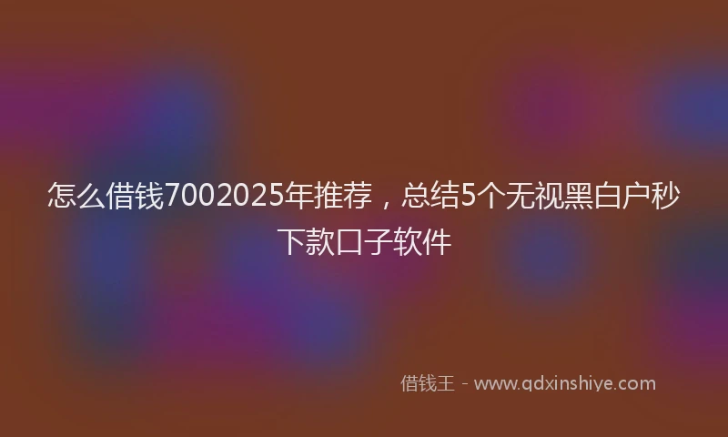 怎么借钱7002025年推荐，总结5个无视黑白户秒下款口子软件