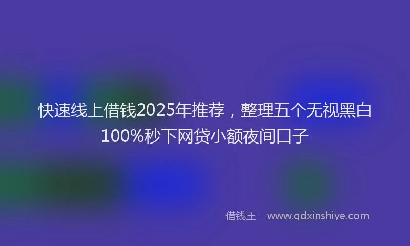 快速线上借钱2025年推荐，整理五个无视黑白100%秒下网贷小额夜间口子