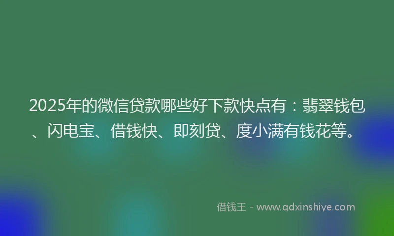 2025年的微信贷款哪些好下款快点有：翡翠钱包、闪电宝、借钱快、即刻贷、度小满有钱花等。