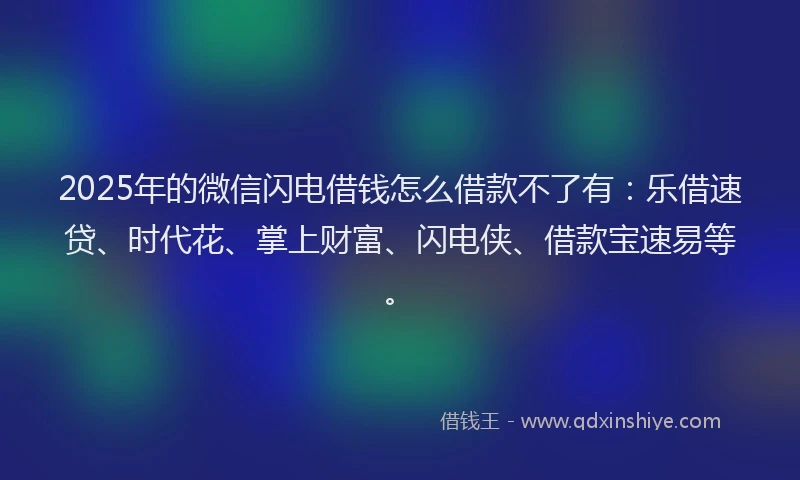 2025年的微信闪电借钱怎么借款不了有：乐借速贷、时代花、掌上财富、闪电侠、借款宝速易等。